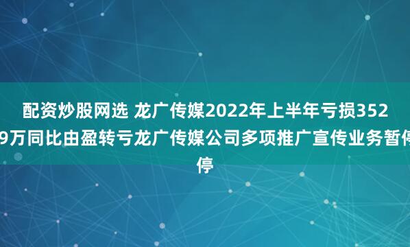 配资炒股网选 龙广传媒2022年上半年亏损352.9万同比由盈转亏龙广传媒公司多项推广宣传业务暂停