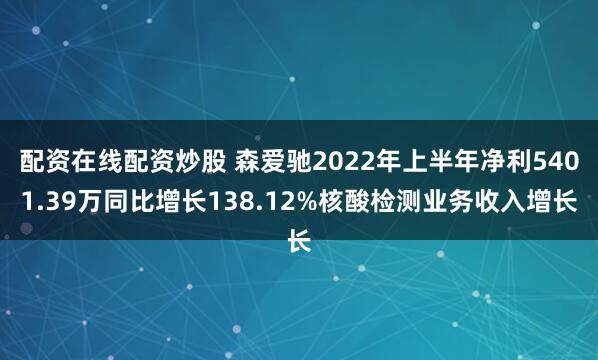 配资在线配资炒股 森爱驰2022年上半年净利5401.39万同比增长138.12%核酸检测业务收入增长