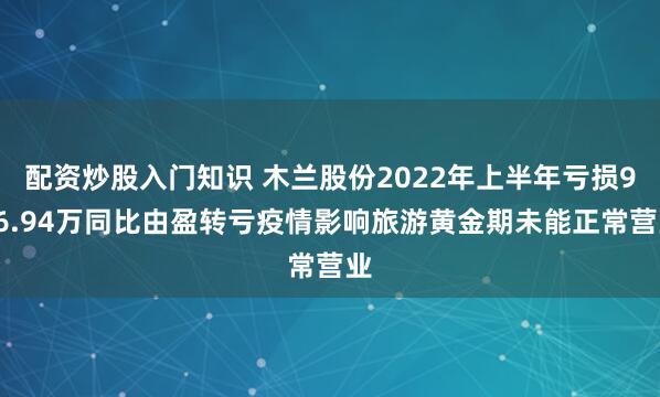 配资炒股入门知识 木兰股份2022年上半年亏损936.94万同比由盈转亏疫情影响旅游黄金期未能正常营业