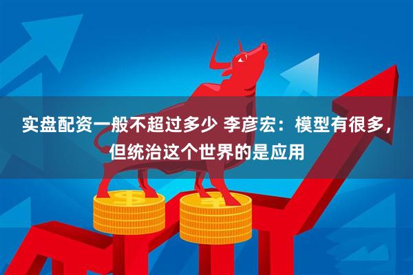 实盘配资一般不超过多少 李彦宏：模型有很多，但统治这个世界的是应用