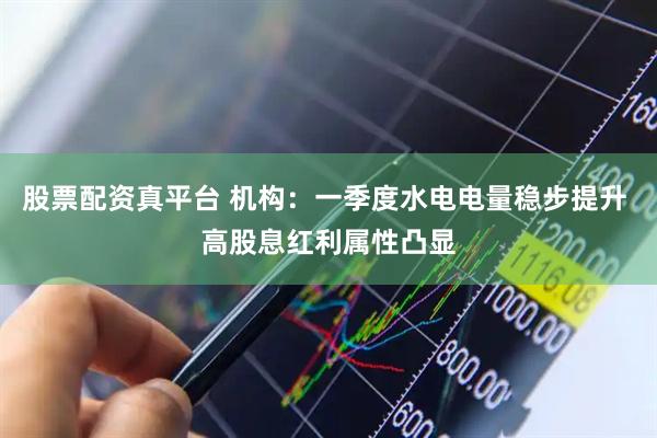 股票配资真平台 机构：一季度水电电量稳步提升 高股息红利属性凸显