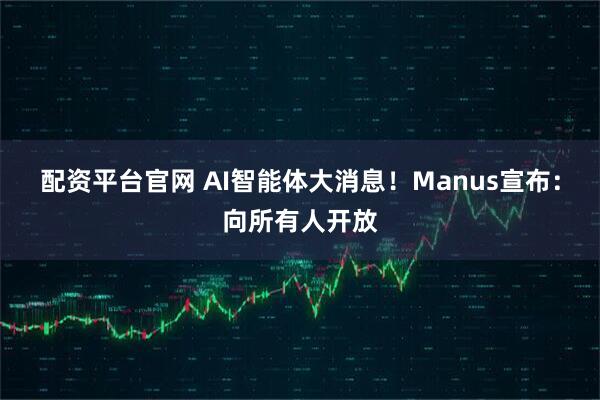 配资平台官网 AI智能体大消息！Manus宣布：向所有人开放
