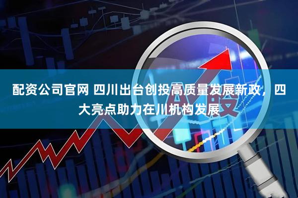 配资公司官网 四川出台创投高质量发展新政，四大亮点助力在川机构发展