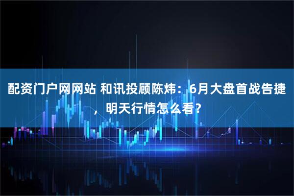 配资门户网网站 和讯投顾陈炜：6月大盘首战告捷，明天行情怎么看？