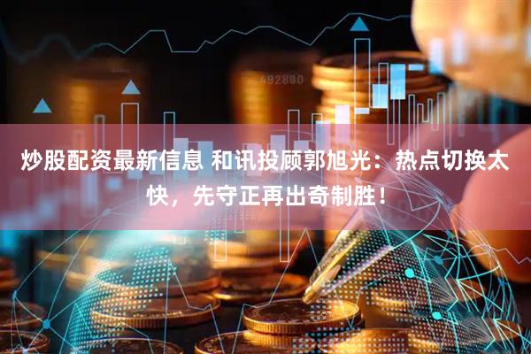 炒股配资最新信息 和讯投顾郭旭光：热点切换太快，先守正再出奇制胜！