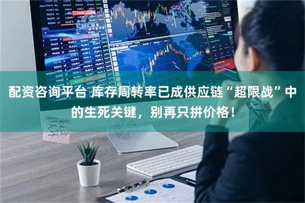 配资咨询平台 库存周转率已成供应链“超限战”中的生死关键，别再只拼价格！