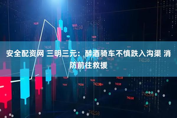 安全配资网 三明三元：醉酒骑车不慎跌入沟渠 消防前往救援