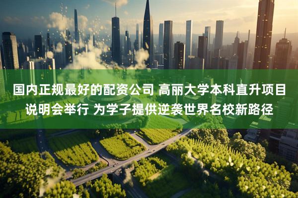 国内正规最好的配资公司 高丽大学本科直升项目说明会举行 为学子提供逆袭世界名校新路径