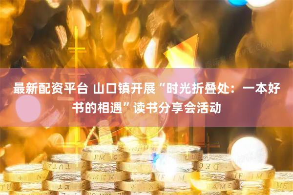最新配资平台 山口镇开展“时光折叠处：一本好书的相遇”读书分享会活动