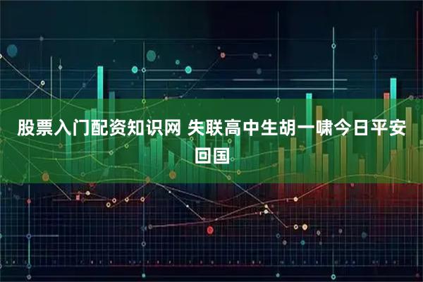 股票入门配资知识网 失联高中生胡一啸今日平安回国