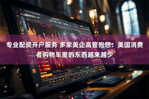专业配资开户服务 多家美企高管抱怨：美国消费者购物车里的东西越来越少