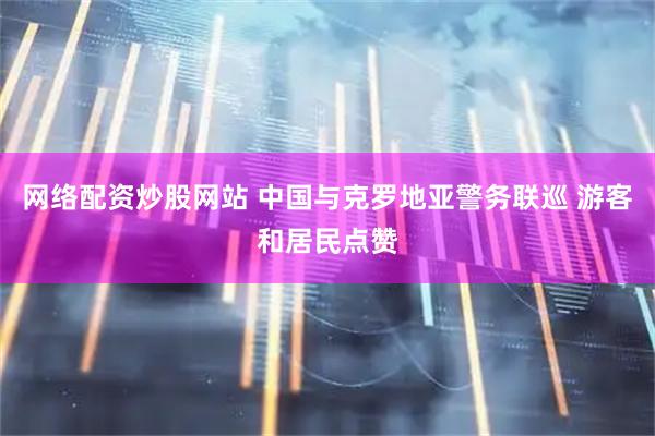 网络配资炒股网站 中国与克罗地亚警务联巡 游客和居民点赞