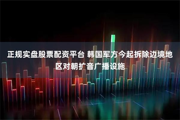 正规实盘股票配资平台 韩国军方今起拆除边境地区对朝扩音广播设施