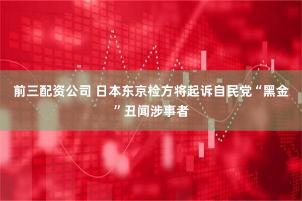 前三配资公司 日本东京检方将起诉自民党“黑金”丑闻涉事者