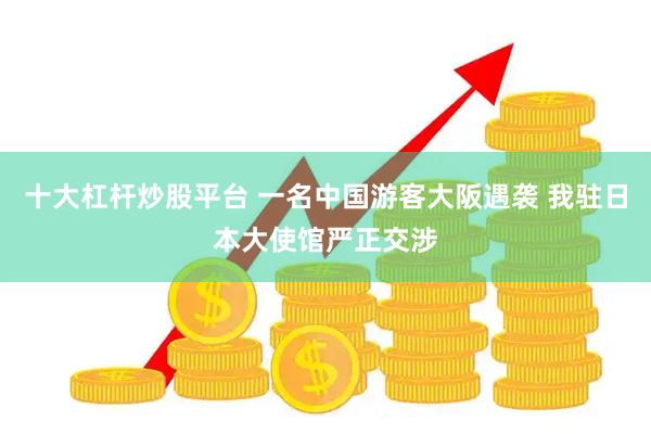 十大杠杆炒股平台 一名中国游客大阪遇袭 我驻日本大使馆严正交涉