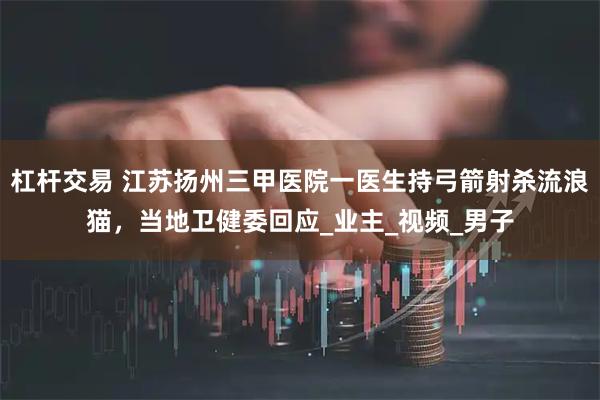 杠杆交易 江苏扬州三甲医院一医生持弓箭射杀流浪猫，当地卫健委回应_业主_视频_男子