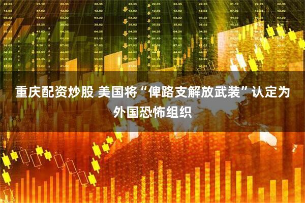 重庆配资炒股 美国将“俾路支解放武装”认定为外国恐怖组织