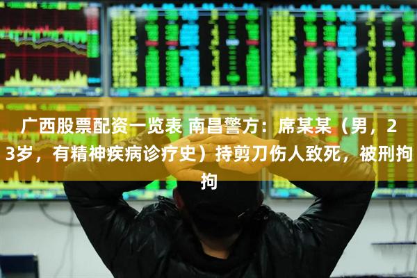 广西股票配资一览表 南昌警方：席某某（男，23岁，有精神疾病诊疗史）持剪刀伤人致死，被刑拘