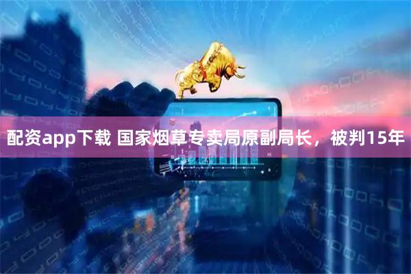 配资app下载 国家烟草专卖局原副局长，被判15年