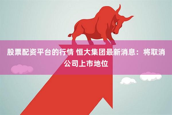 股票配资平台的行情 恒大集团最新消息：将取消公司上市地位