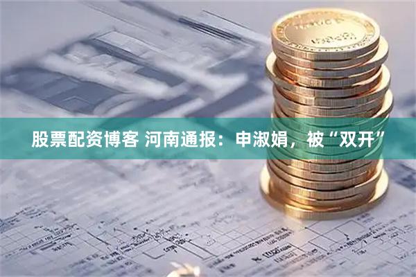 股票配资博客 河南通报：申淑娟，被“双开”