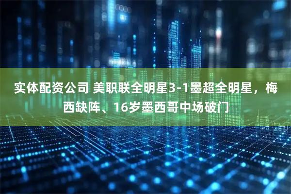实体配资公司 美职联全明星3-1墨超全明星，梅西缺阵、16岁墨西哥中场破门