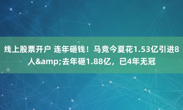 线上股票开户 连年砸钱！马竞今夏花1.53亿引进8人&去年砸1.88亿，已4年无冠