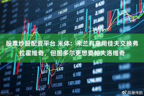 股票炒股配资平台 米体：米兰有意用佳夫交换弗拉霍维奇，但图多尔更想要帕夫洛维奇