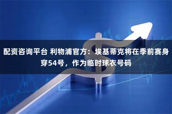 配资咨询平台 利物浦官方：埃基蒂克将在季前赛身穿54号，作为临时球衣号码