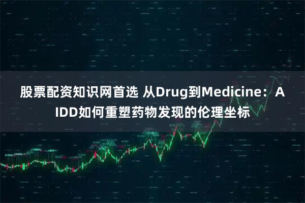 股票配资知识网首选 从Drug到Medicine：AIDD如何重塑药物发现的伦理坐标