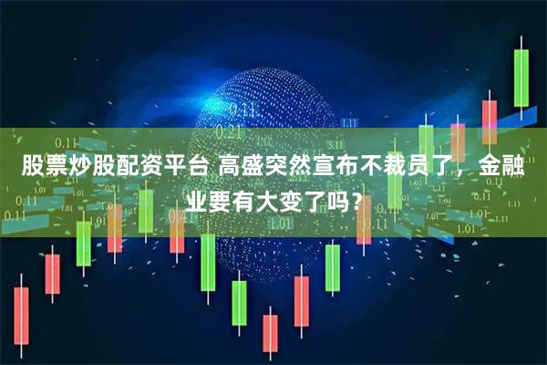 股票炒股配资平台 高盛突然宣布不裁员了，金融业要有大变了吗？