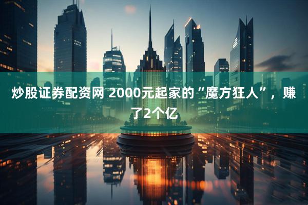 炒股证券配资网 2000元起家的“魔方狂人”，赚了2个亿