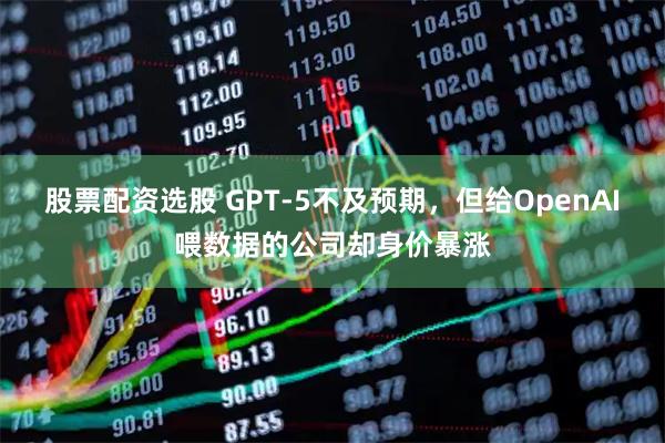 股票配资选股 GPT-5不及预期，但给OpenAI喂数据的公司却身价暴涨