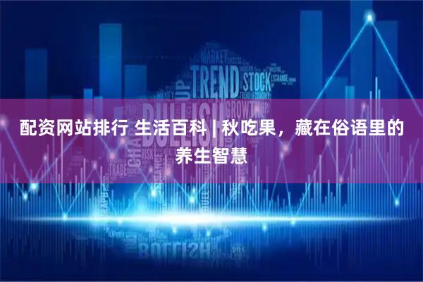 配资网站排行 生活百科 | 秋吃果，藏在俗语里的养生智慧