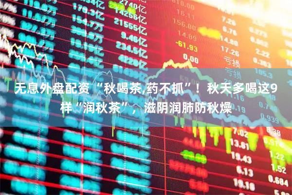 无息外盘配资 “秋喝茶,药不抓”！秋天多喝这9样“润秋茶”，滋阴润肺防秋燥