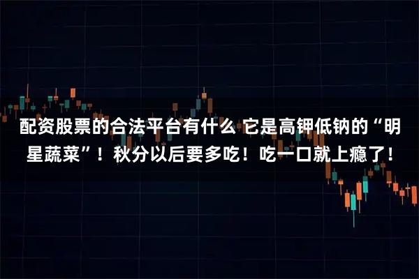 配资股票的合法平台有什么 它是高钾低钠的“明星蔬菜”！秋分以后要多吃！吃一口就上瘾了！