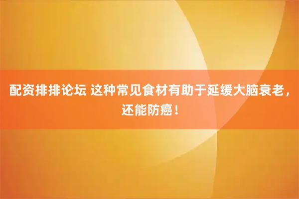 配资排排论坛 这种常见食材有助于延缓大脑衰老，还能防癌！