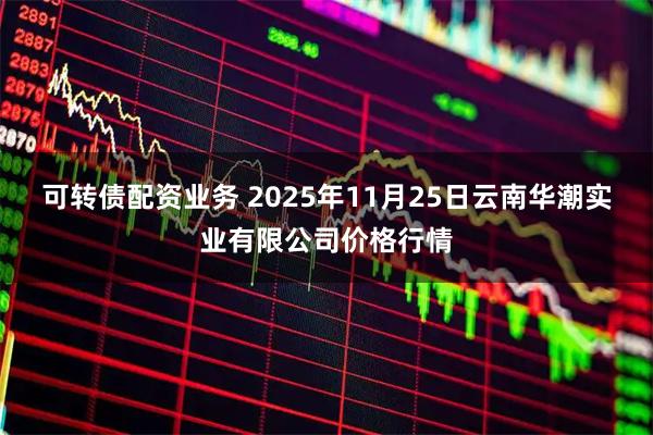 可转债配资业务 2025年11月25日云南华潮实业有限公司价格行情
