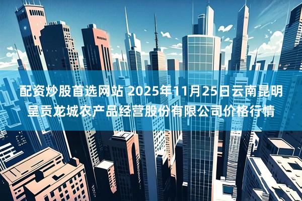 配资炒股首选网站 2025年11月25日云南昆明呈贡龙城农产品经营股份有限公司价格行情