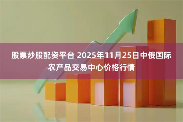 股票炒股配资平台 2025年11月25日中俄国际农产品交易中心价格行情