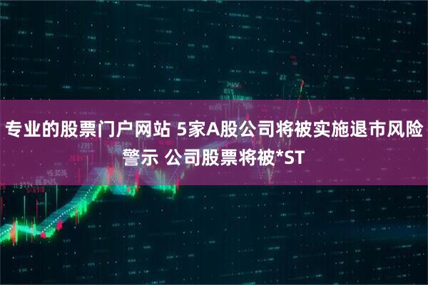 专业的股票门户网站 5家A股公司将被实施退市风险警示 公司股票将被*ST