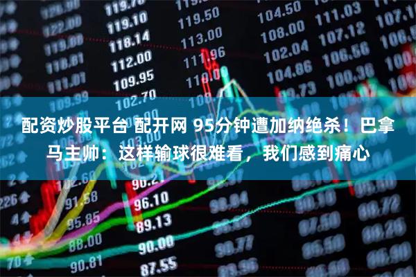 配资炒股平台 配开网 95分钟遭加纳绝杀！巴拿马主帅：这样输球很难看，我们感到痛心