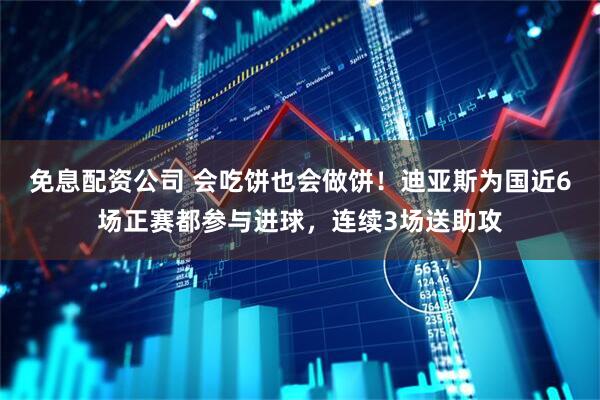 免息配资公司 会吃饼也会做饼！迪亚斯为国近6场正赛都参与进球，连续3场送助攻