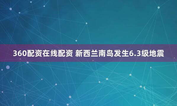 360配资在线配资 新西兰南岛发生6.3级地震