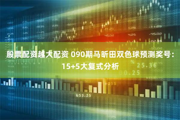 股票配资越大配资 090期马昕田双色球预测奖号：15+5大复式分析