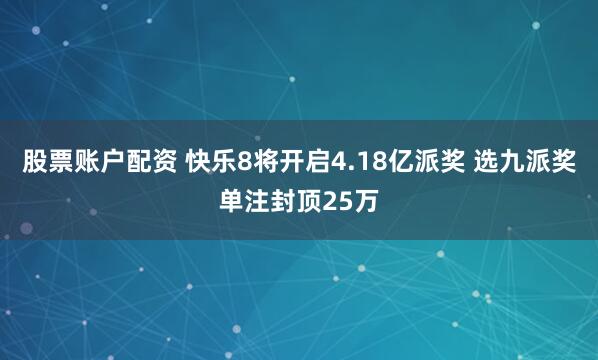 股票账户配资 快乐8将开启4.18亿派奖 选九派奖单注封顶25万