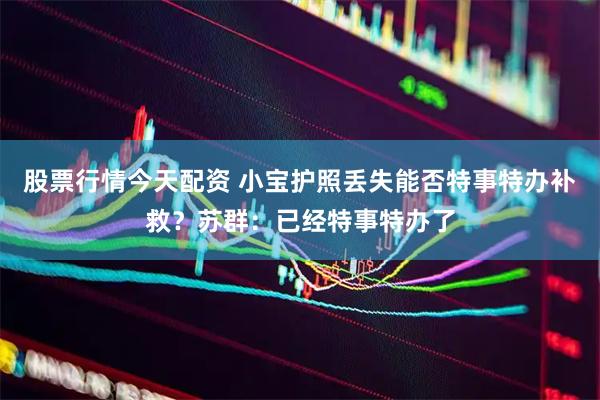 股票行情今天配资 小宝护照丢失能否特事特办补救？苏群：已经特事特办了