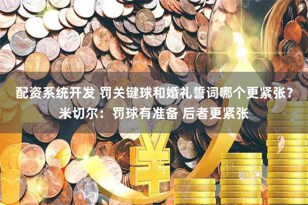 配资系统开发 罚关键球和婚礼誓词哪个更紧张？米切尔：罚球有准备 后者更紧张